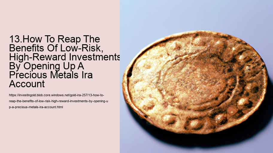 13.How To Reap The Benefits Of Low-Risk, High-Reward Investments By Opening Up A Precious Metals Ira Account  